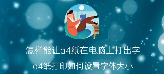 怎样能让a4纸在电脑上打出字 a4纸打印如何设置字体大小？